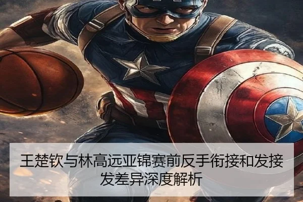 王楚钦与林高远亚锦赛前反手衔接和发接发差异深度解析